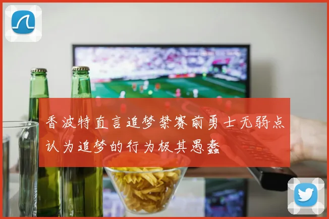 香波特直言追梦禁赛前勇士无弱点认为追梦的行为极其愚蠢