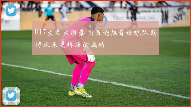 U17女足大胜泰国马晓旭寄语球队期待未来更辉煌的成绩