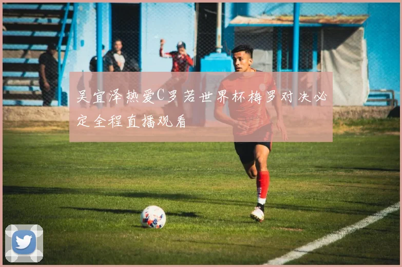 吴宜泽热爱C罗若世界杯梅罗对决必定全程直播观看