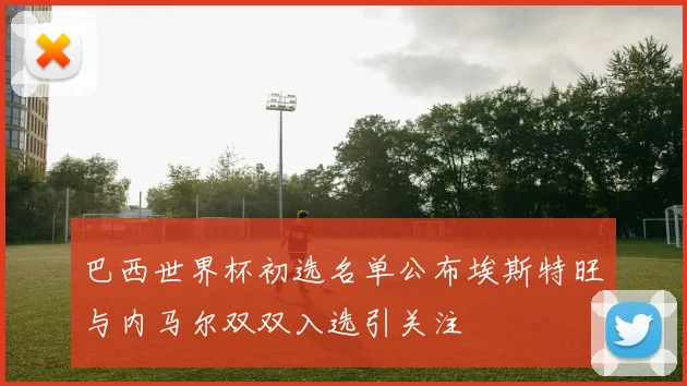 巴西世界杯初选名单公布埃斯特旺与内马尔双双入选引关注