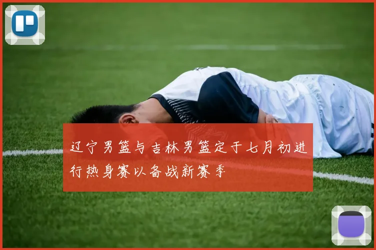 辽宁男篮与吉林男篮定于七月初进行热身赛以备战新赛季