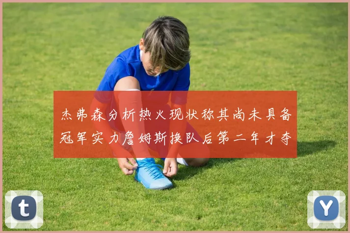 杰弗森分析热火现状称其尚未具备冠军实力詹姆斯换队后第二年才夺冠