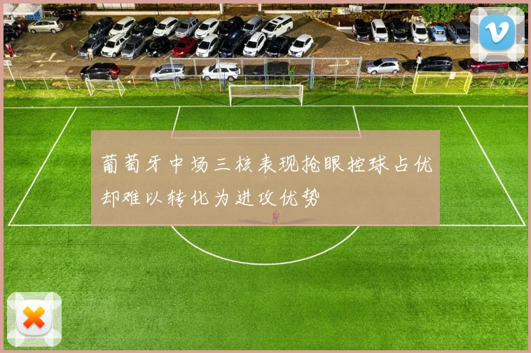 葡萄牙中场三核表现抢眼控球占优却难以转化为进攻优势