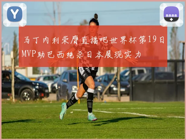 马丁内利荣膺直播吧世界杯第19日MVP助巴西绝杀日本展现实力