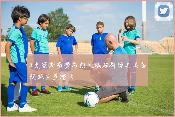 A史密斯盛赞布朗天赋超群称其具备超级巨星潜力