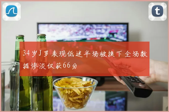 34岁J罗表现低迷半场被换下全场数据惨淡仅获66分
