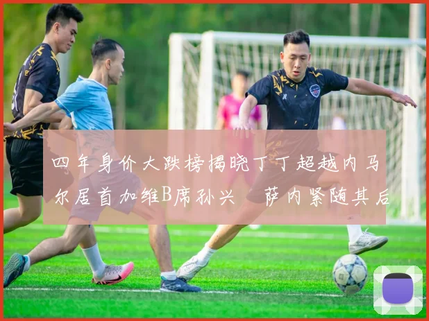 四年身价大跌榜揭晓丁丁超越内马尔居首加维B席孙兴慜萨内紧随其后