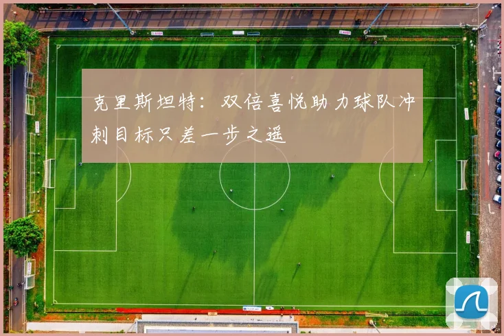 克里斯坦特：双倍喜悦助力球队冲刺目标只差一步之遥