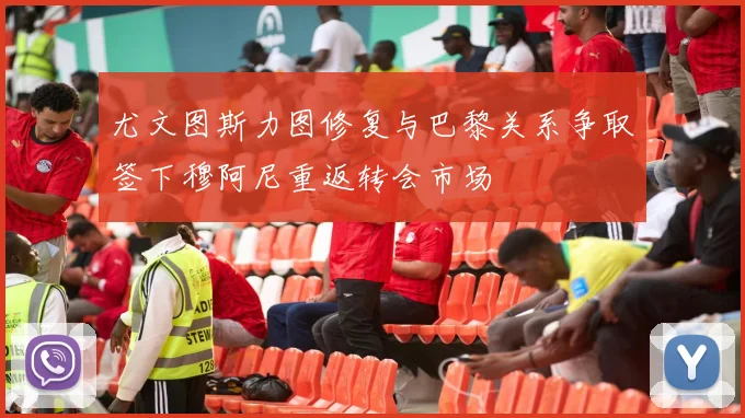 尤文图斯力图修复与巴黎关系争取签下穆阿尼重返转会市场