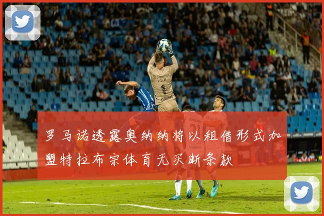 罗马诺透露奥纳纳将以租借形式加盟特拉布宗体育无买断条款