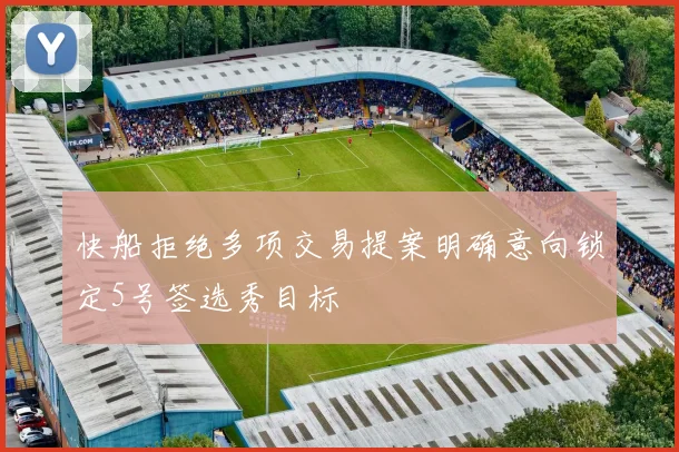 快船拒绝多项交易提案明确意向锁定5号签选秀目标