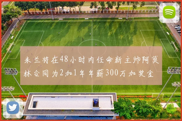 米兰将在48小时内任命新主帅阿莫林合同为2加1年年薪300万加奖金