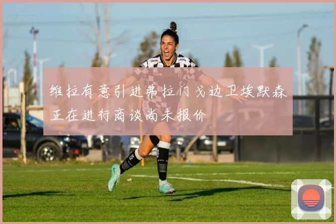 维拉有意引进弗拉门戈边卫埃默森正在进行商谈尚未报价