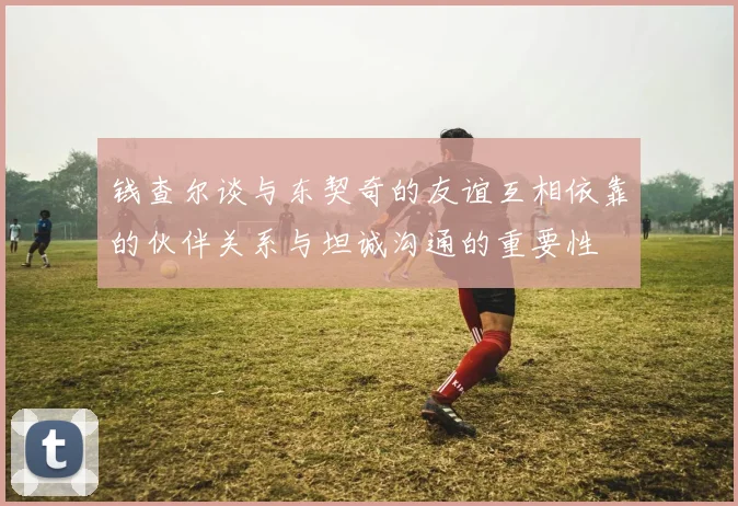 钱查尔谈与东契奇的友谊互相依靠的伙伴关系与坦诚沟通的重要性
