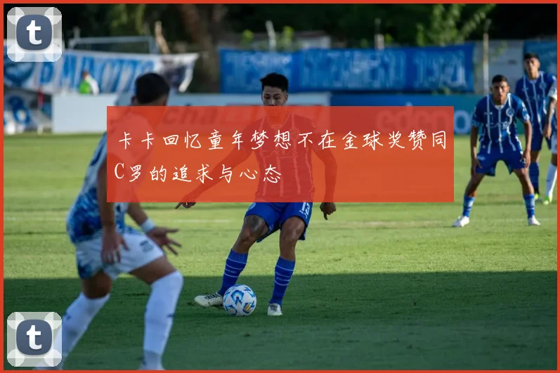 卡卡回忆童年梦想不在金球奖赞同C罗的追求与心态